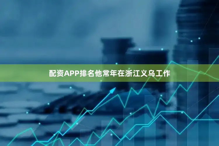 配资APP排名他常年在浙江义乌工作