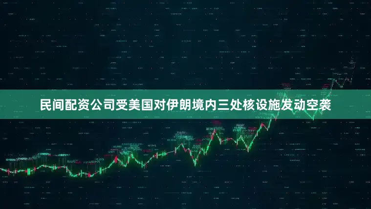 民间配资公司受美国对伊朗境内三处核设施发动空袭