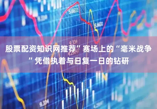 股票配资知识网推荐”赛场上的“毫米战争”凭借执着与日复一日的钻研