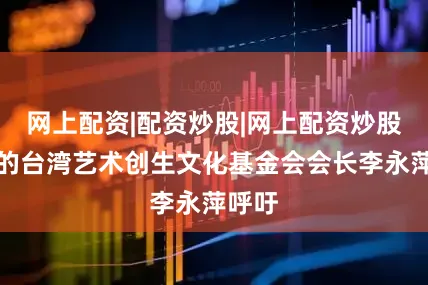 网上配资|配资炒股|网上配资炒股与会的台湾艺术创生文化基金会会长李永萍呼吁
