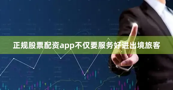 正规股票配资app不仅要服务好进出境旅客
