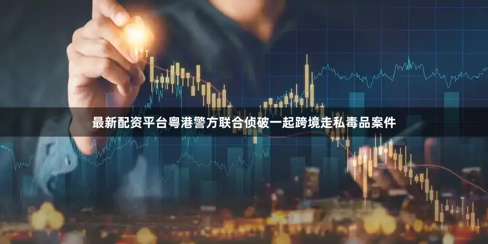 最新配资平台粤港警方联合侦破一起跨境走私毒品案件