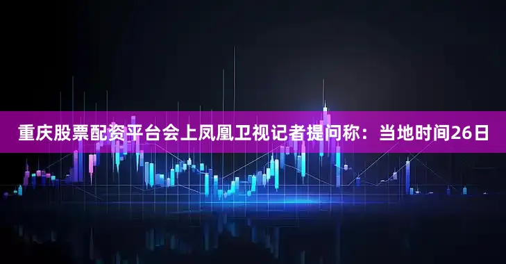 重庆股票配资平台会上凤凰卫视记者提问称：当地时间26日