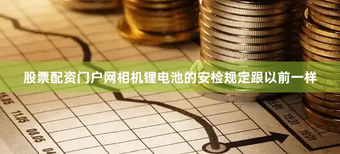 股票配资门户网相机锂电池的安检规定跟以前一样