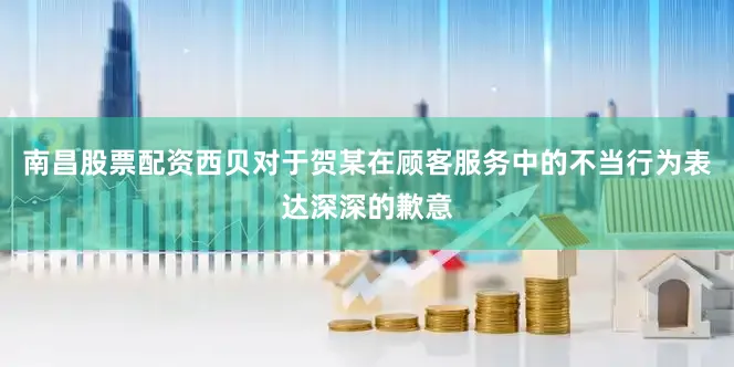 南昌股票配资西贝对于贺某在顾客服务中的不当行为表达深深的歉意