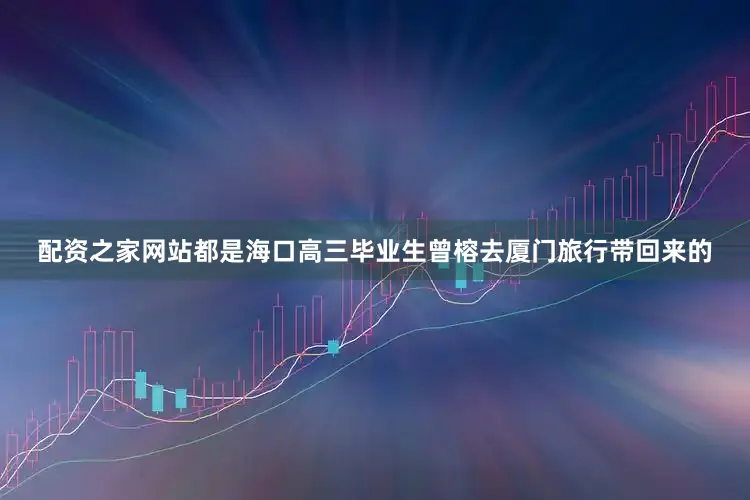 配资之家网站都是海口高三毕业生曾榕去厦门旅行带回来的