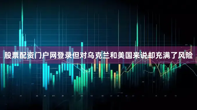 股票配资门户网登录但对乌克兰和美国来说却充满了风险