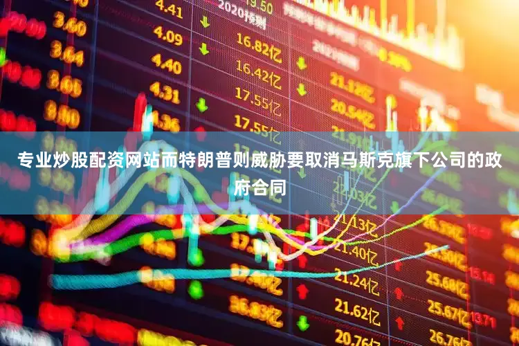 专业炒股配资网站而特朗普则威胁要取消马斯克旗下公司的政府合同
