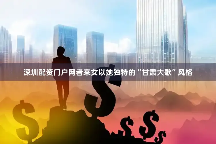 深圳配资门户网者来女以她独特的“甘肃大歌”风格