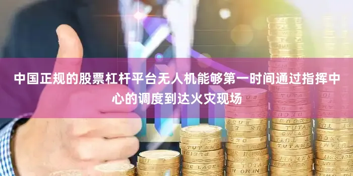 中国正规的股票杠杆平台无人机能够第一时间通过指挥中心的调度到达火灾现场
