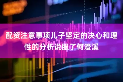 配资注意事项儿子坚定的决心和理性的分析说服了何澄溪