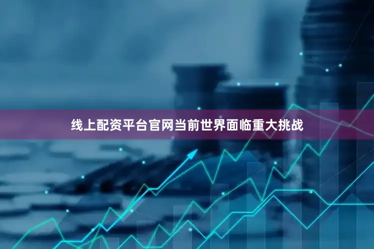 线上配资平台官网当前世界面临重大挑战