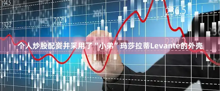 个人炒股配资并采用了“小弟”玛莎拉蒂Levante的外壳