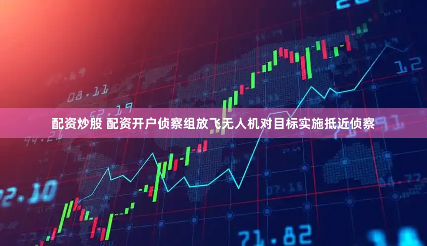 配资炒股 配资开户侦察组放飞无人机对目标实施抵近侦察