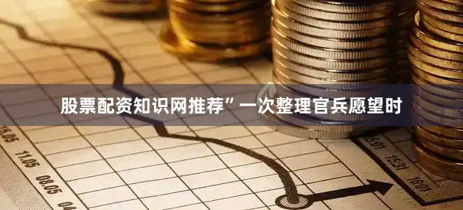 股票配资知识网推荐”一次整理官兵愿望时