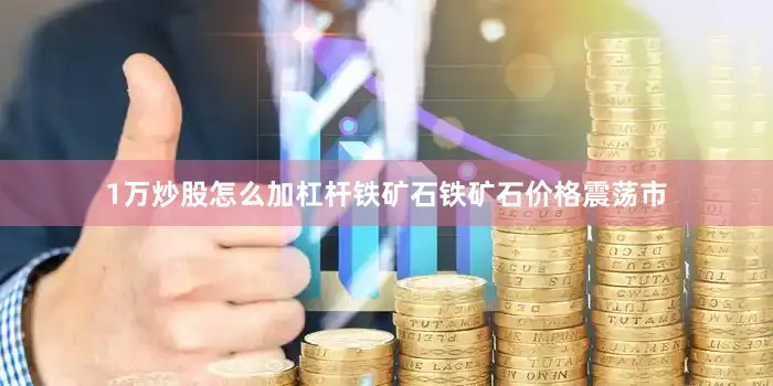 1万炒股怎么加杠杆　　铁矿石　　铁矿石价格震荡市