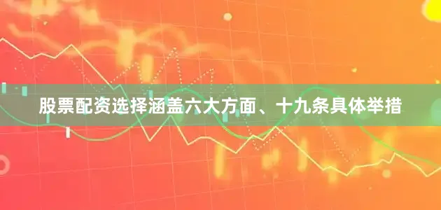股票配资选择涵盖六大方面、十九条具体举措