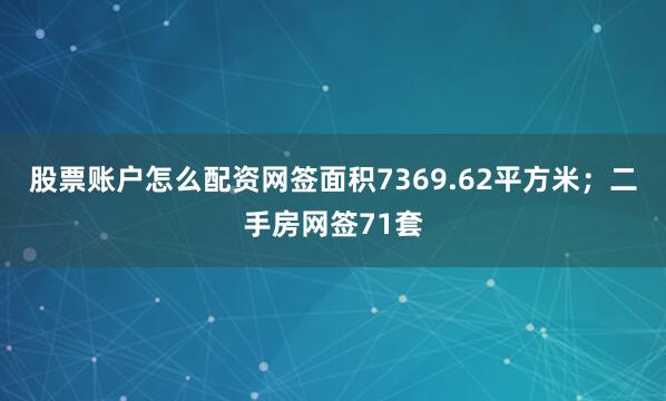 股票账户怎么配资网签面积7369.62平方米；二手房网签71套