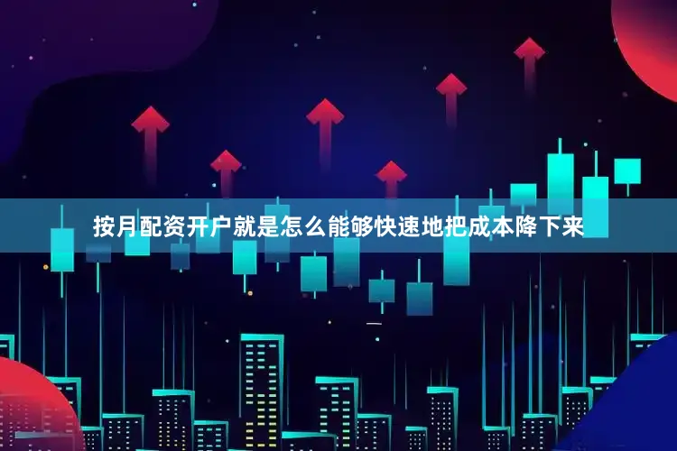 按月配资开户就是怎么能够快速地把成本降下来