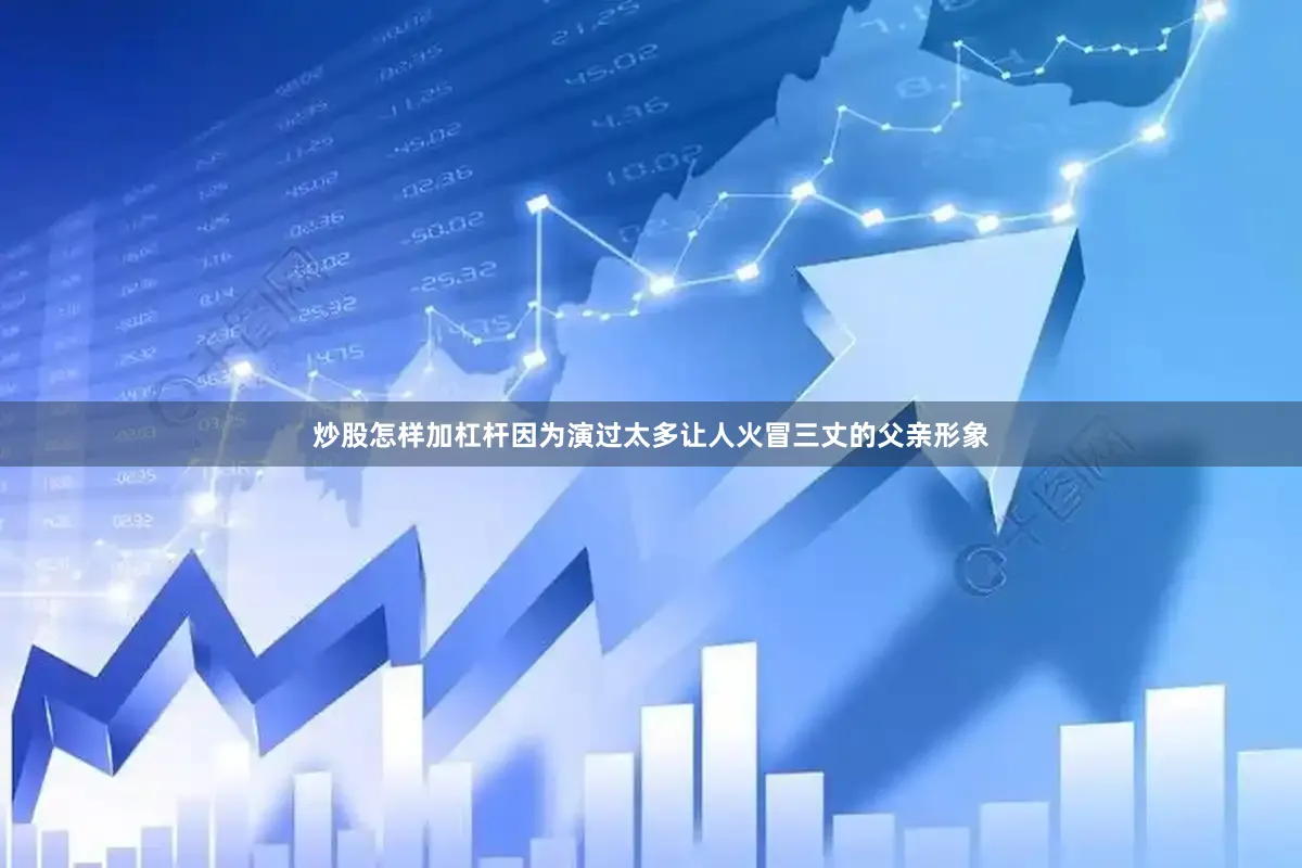 炒股怎样加杠杆因为演过太多让人火冒三丈的父亲形象