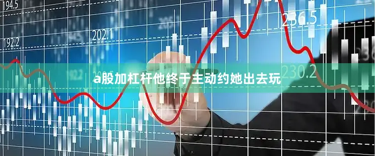 a股加杠杆他终于主动约她出去玩