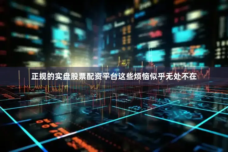 正规的实盘股票配资平台这些烦恼似乎无处不在