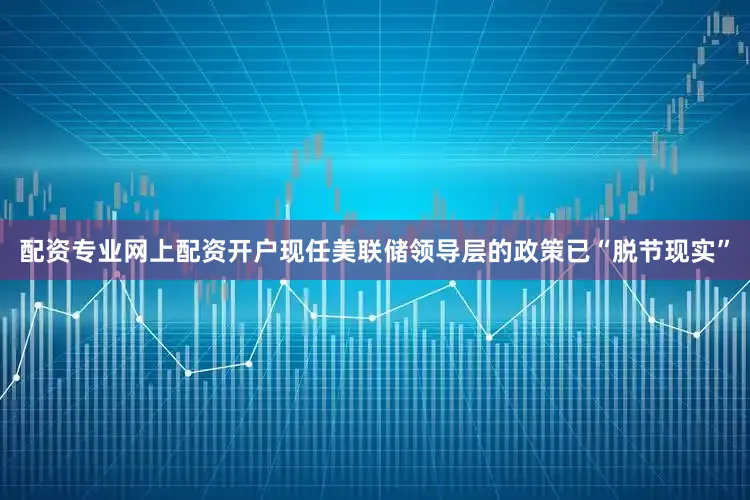 配资专业网上配资开户现任美联储领导层的政策已“脱节现实”