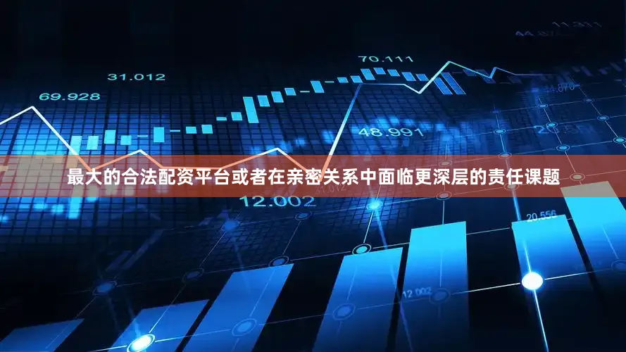 最大的合法配资平台或者在亲密关系中面临更深层的责任课题
