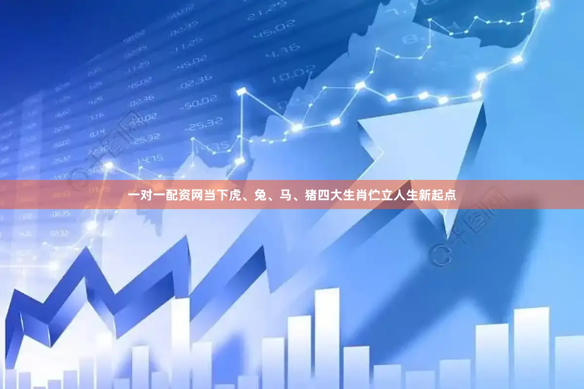 一对一配资网当下虎、兔、马、猪四大生肖伫立人生新起点