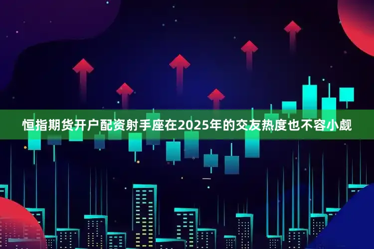 恒指期货开户配资射手座在2025年的交友热度也不容小觑