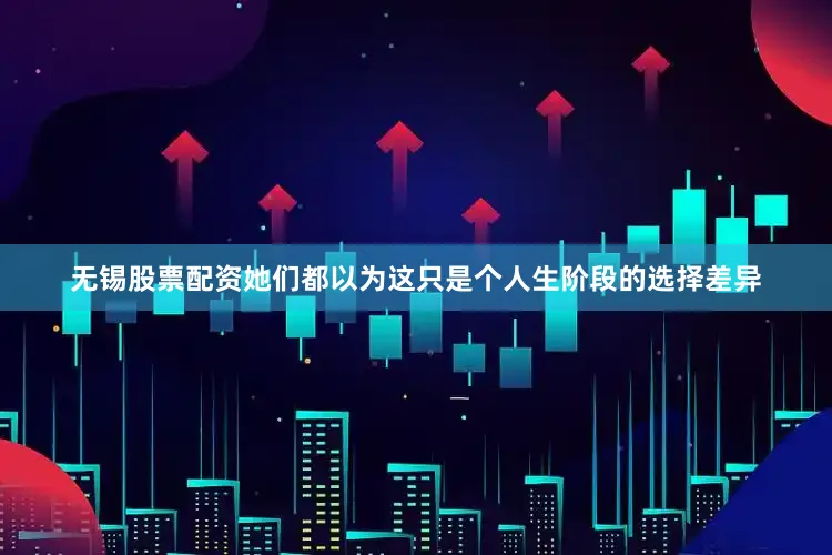 无锡股票配资她们都以为这只是个人生阶段的选择差异