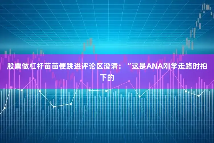 股票做杠杆苗苗便跳进评论区澄清：“这是ANA刚学走路时拍下的