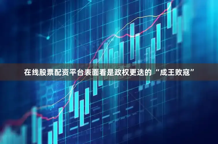 在线股票配资平台表面看是政权更迭的 “成王败寇”