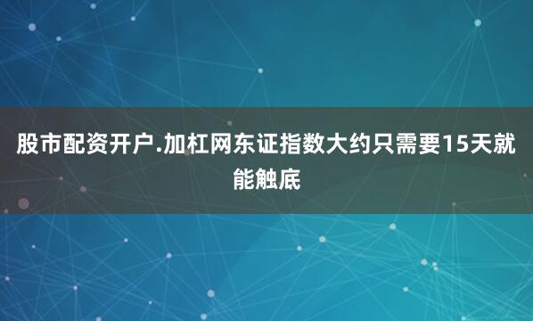 股市配资开户.加杠网东证指数大约只需要15天就能触底