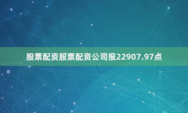 股票配资股票配资公司报22907.97点