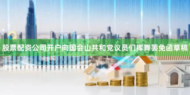 股票配资公司开户向国会山共和党议员们挥舞罢免函草稿