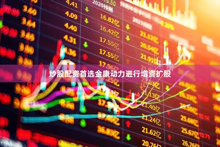 炒股配资首选金康动力进行增资扩股