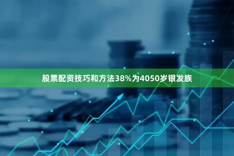 股票配资技巧和方法38%为4050岁银发族