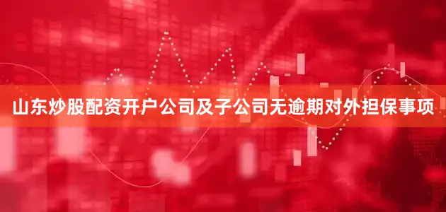 山东炒股配资开户公司及子公司无逾期对外担保事项