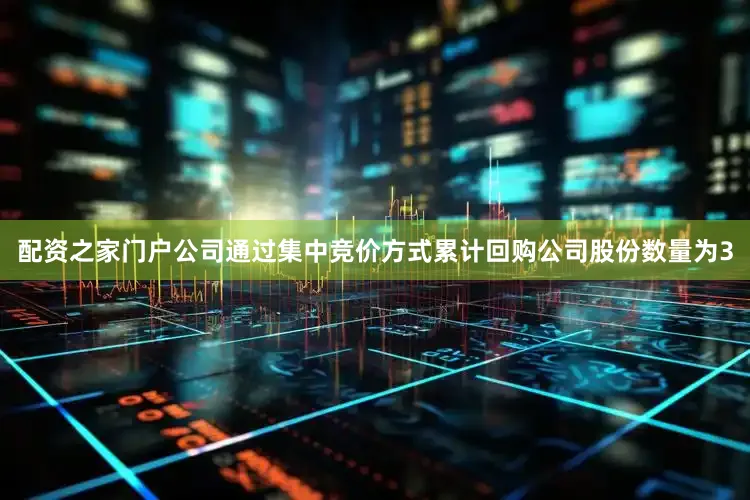 配资之家门户公司通过集中竞价方式累计回购公司股份数量为3