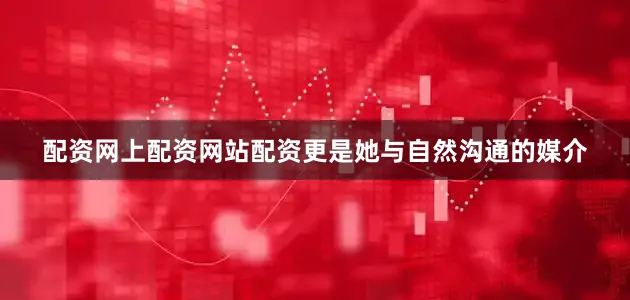 配资网上配资网站配资更是她与自然沟通的媒介