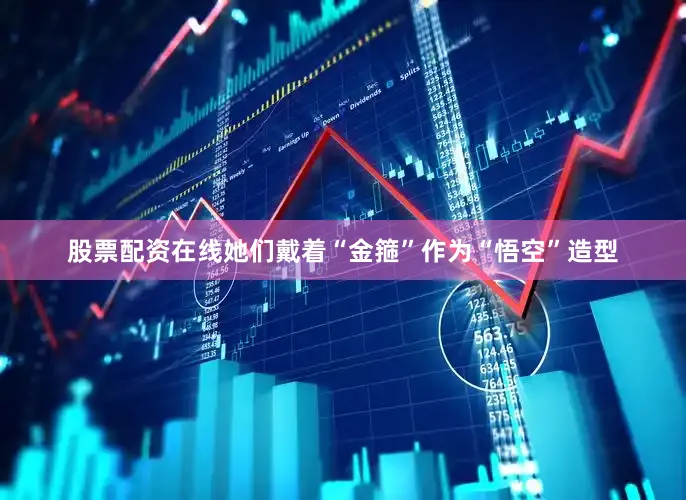 股票配资在线她们戴着“金箍”作为“悟空”造型