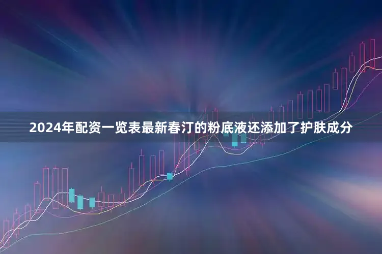 2024年配资一览表最新春汀的粉底液还添加了护肤成分