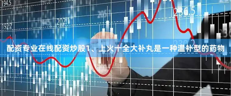 配资专业在线配资炒股1、上火十全大补丸是一种温补型的药物