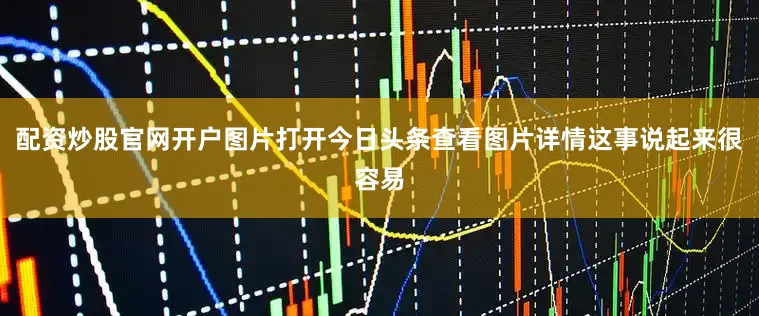 配资炒股官网开户图片打开今日头条查看图片详情这事说起来很容易