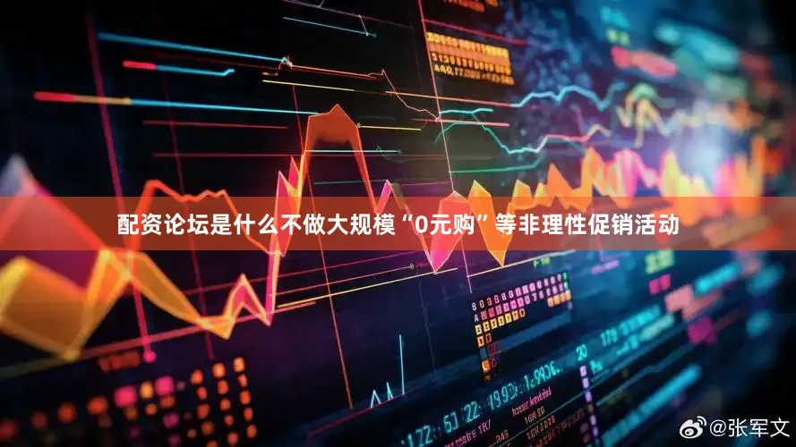 配资论坛是什么不做大规模“0元购”等非理性促销活动