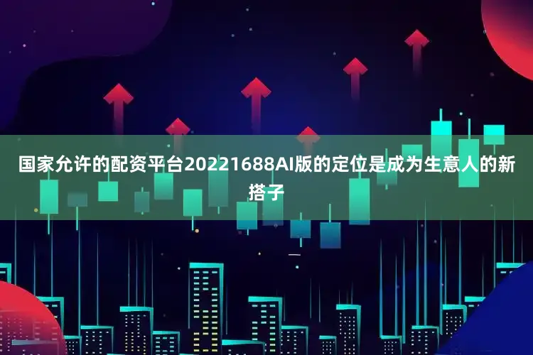 国家允许的配资平台20221688AI版的定位是成为生意人的新搭子