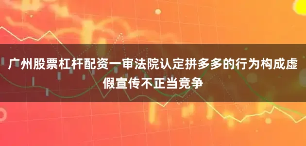 广州股票杠杆配资一审法院认定拼多多的行为构成虚假宣传不正当竞争