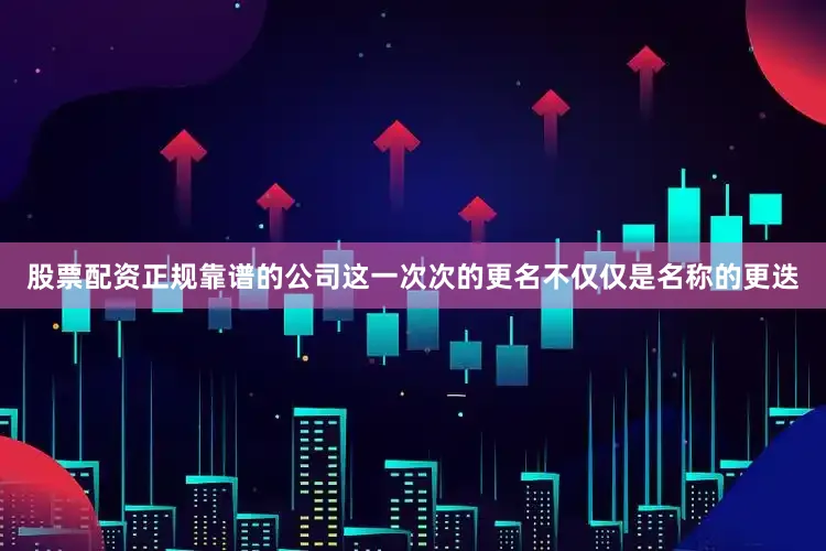 股票配资正规靠谱的公司这一次次的更名不仅仅是名称的更迭
