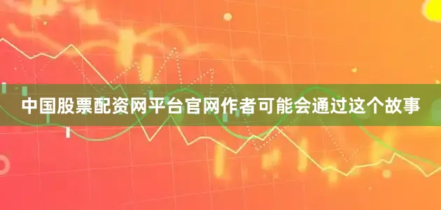 中国股票配资网平台官网作者可能会通过这个故事